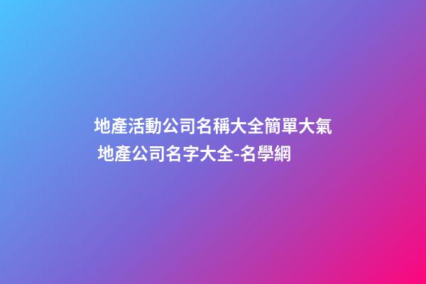 地產活動公司名稱大全簡單大氣 地產公司名字大全-名學網-第1張-公司起名-玄機派